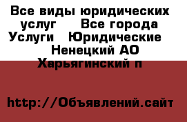 Все виды юридических услуг.  - Все города Услуги » Юридические   . Ненецкий АО,Харьягинский п.